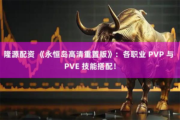 隆源配资 《永恒岛高清重置版》：各职业 PVP 与 PVE 技能搭配！