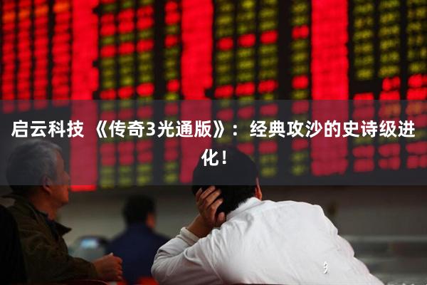 启云科技 《传奇3光通版》：经典攻沙的史诗级进化！