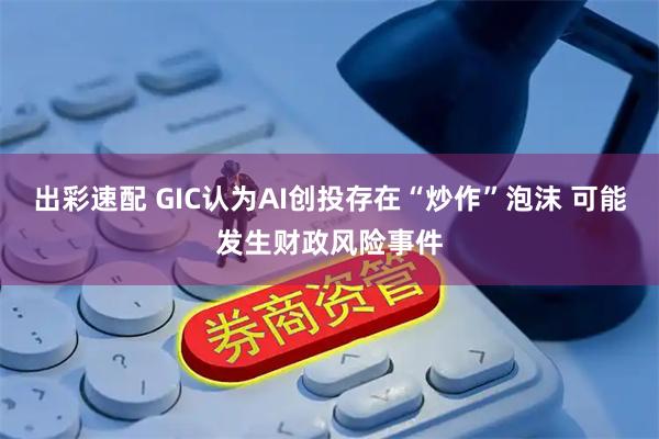 出彩速配 GIC认为AI创投存在“炒作”泡沫 可能发生财政风险事件