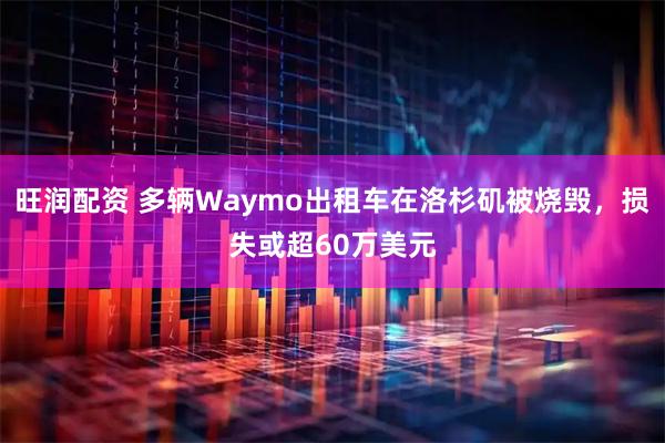 旺润配资 多辆Waymo出租车在洛杉矶被烧毁，损失或超60万美元