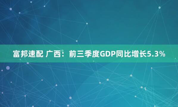 富邦速配 广西：前三季度GDP同比增长5.3%