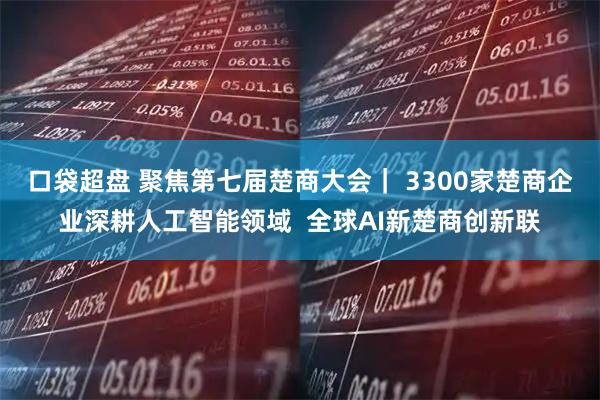 口袋超盘 聚焦第七届楚商大会｜ 3300家楚商企业深耕人工智能领域  全球AI新楚商创新联