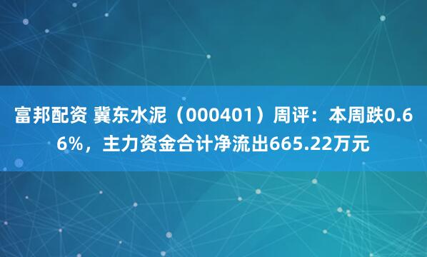 富邦配资 冀东水泥（000401）周评：本周跌0.66%，主力资金合计净流出665.22万元