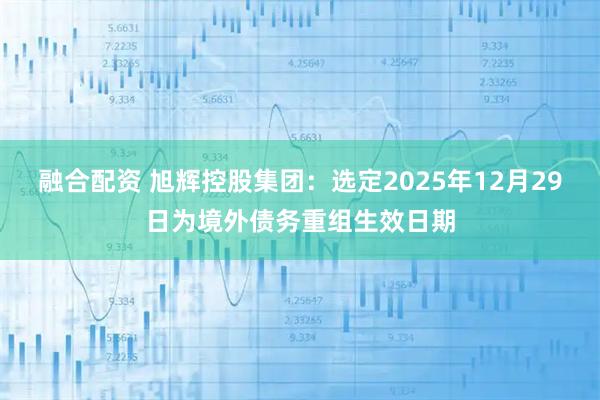 融合配资 旭辉控股集团：选定2025年12月29日为境外债务重组生效日期