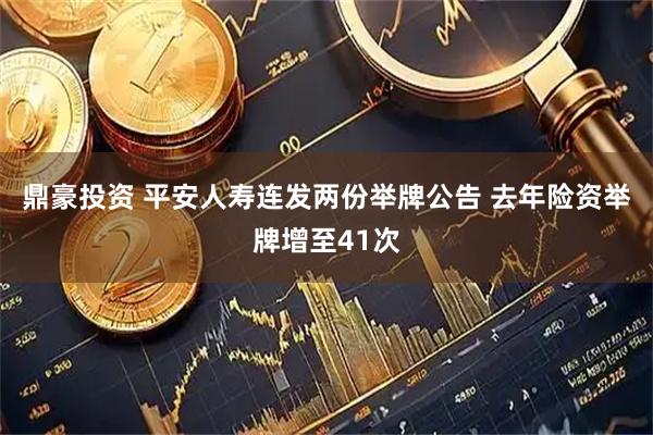 鼎豪投资 平安人寿连发两份举牌公告 去年险资举牌增至41次