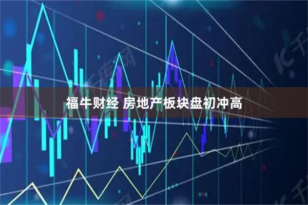 福牛财经 房地产板块盘初冲高