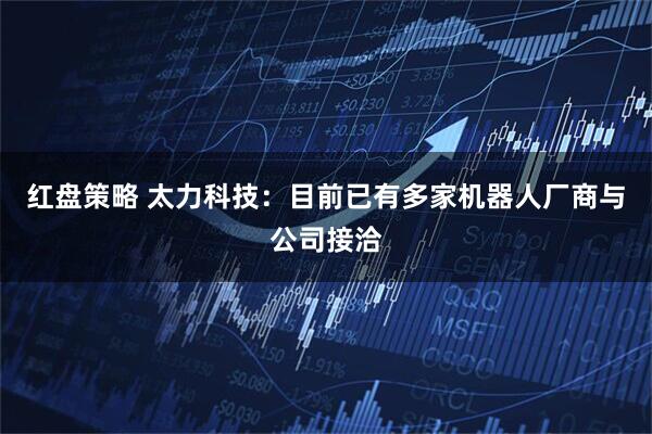 红盘策略 太力科技：目前已有多家机器人厂商与公司接洽