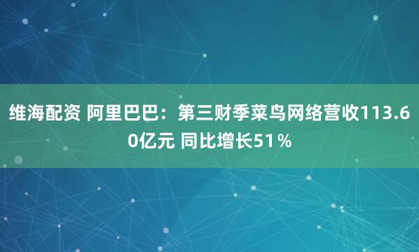 维海配资 阿里巴巴：第三财季菜鸟网络营收113.60亿元 同比增长51％