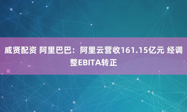 威贤配资 阿里巴巴：阿里云营收161.15亿元 经调整EBITA转正