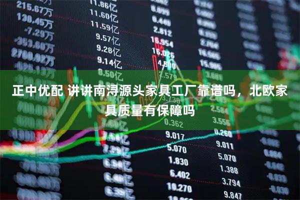 正中优配 讲讲南浔源头家具工厂靠谱吗，北欧家具质量有保障吗
