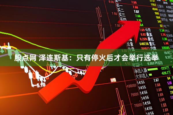 股点网 泽连斯基：只有停火后才会举行选举
