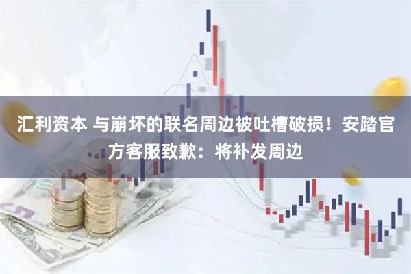 汇利资本 与崩坏的联名周边被吐槽破损！安踏官方客服致歉：将补发周边