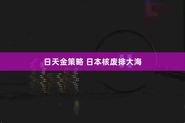 日天金策略 日本核废排大海