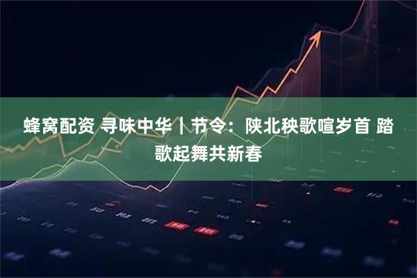 蜂窝配资 寻味中华｜节令：陕北秧歌喧岁首 踏歌起舞共新春