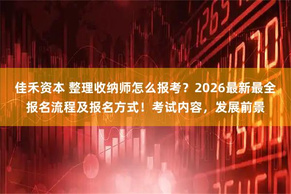 佳禾资本 整理收纳师怎么报考？2026最新最全报名流程及报名方式！考试内容，发展前景