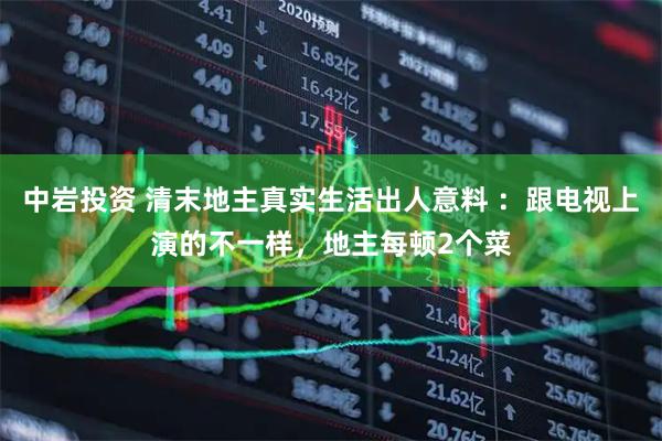 中岩投资 清末地主真实生活出人意料 ：跟电视上演的不一样，地主每顿2个菜