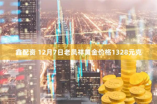 鑫配资 12月7日老凤祥黄金价格1328元克