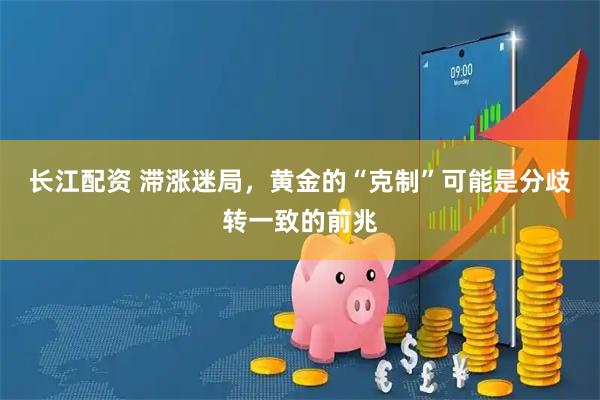 长江配资 滞涨迷局，黄金的“克制”可能是分歧转一致的前兆