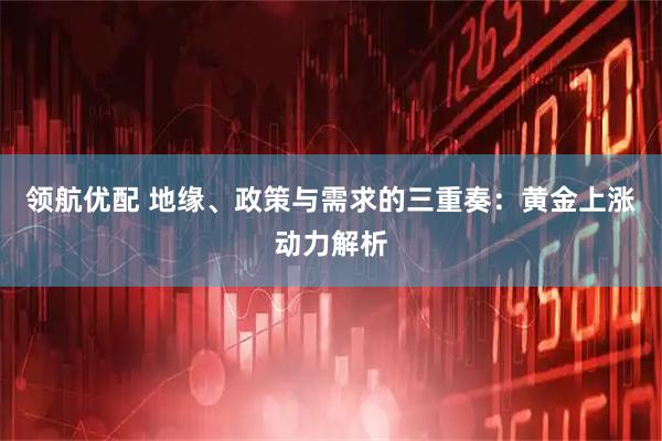 领航优配 地缘、政策与需求的三重奏：黄金上涨动力解析