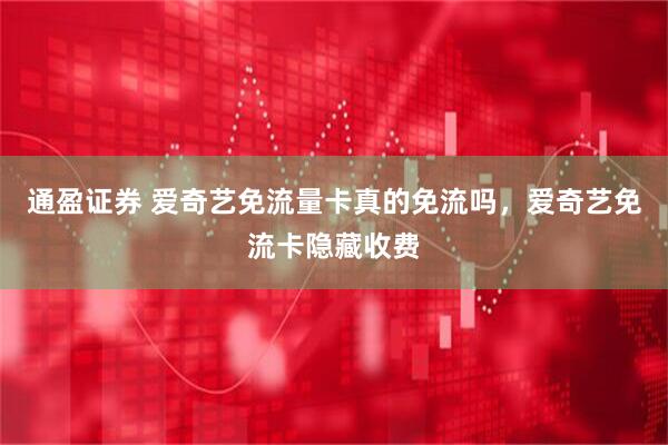 通盈证券 爱奇艺免流量卡真的免流吗，爱奇艺免流卡隐藏收费