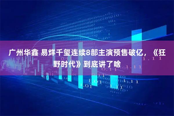 广州华鑫 易烊千玺连续8部主演预售破亿，《狂野时代》到底讲了啥