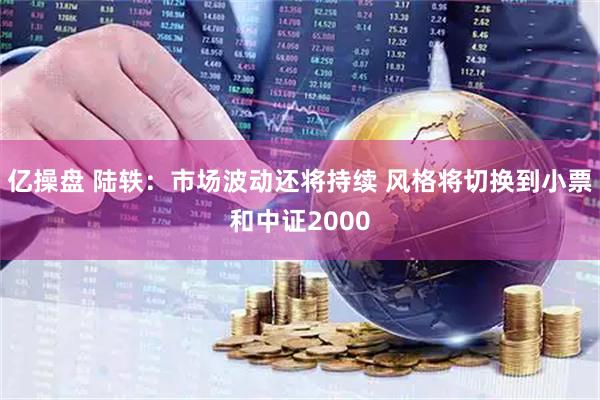 亿操盘 陆轶：市场波动还将持续 风格将切换到小票和中证2000