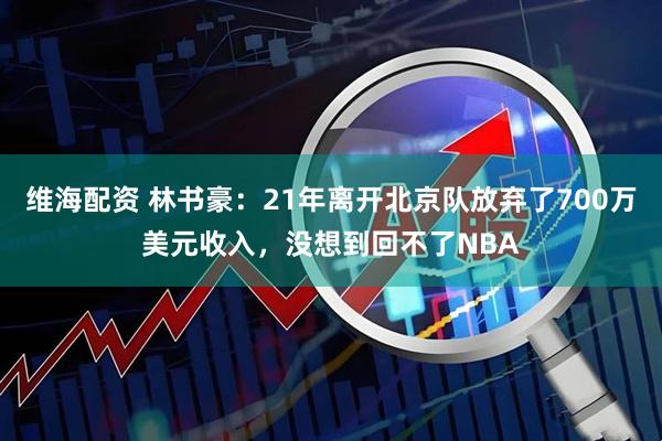 维海配资 林书豪：21年离开北京队放弃了700万美元收入，没想到回不了NBA