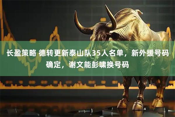 长盈策略 德转更新泰山队35人名单，新外援号码确定，谢文能彭啸换号码