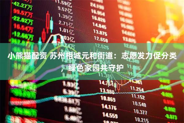 小熊猫配资 苏州相城元和街道：志愿发力促分类，绿色家园共守护