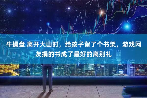 牛操盘 离开大山时，给孩子留了个书架，游戏网友捐的书成了最好的离别礼