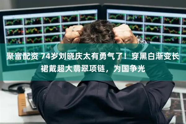 聚富配资 74岁刘晓庆太有勇气了！穿黑白渐变长裙戴超大翡翠项链，为国争光