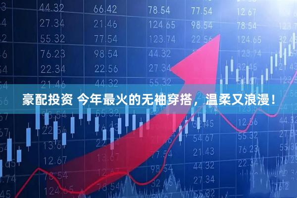 豪配投资 今年最火的无袖穿搭，温柔又浪漫！