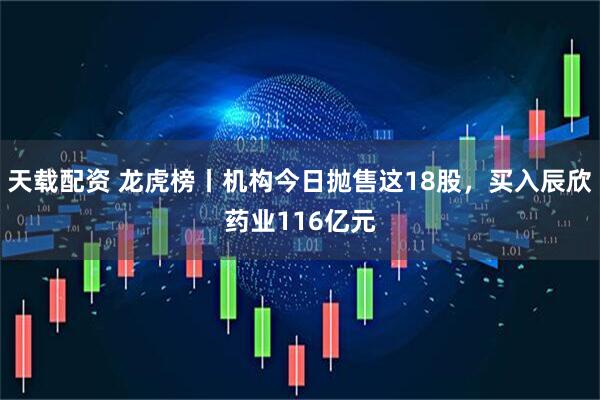 天载配资 龙虎榜丨机构今日抛售这18股，买入辰欣药业116亿元
