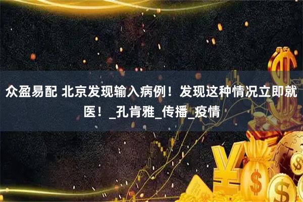 众盈易配 北京发现输入病例！发现这种情况立即就医！_孔肯雅_传播_疫情