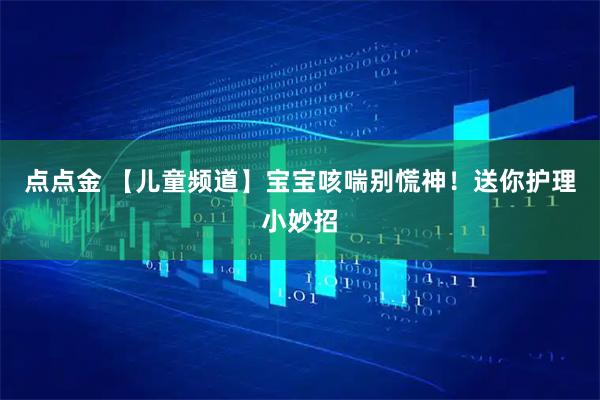 点点金 【儿童频道】宝宝咳喘别慌神！送你护理小妙招