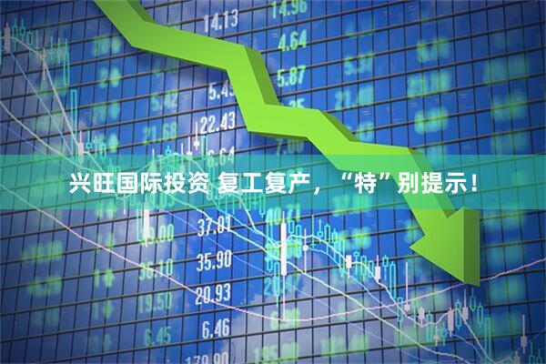 兴旺国际投资 复工复产，“特”别提示！