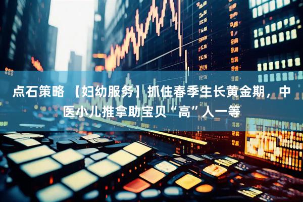点石策略 【妇幼服务】抓住春季生长黄金期，中医小儿推拿助宝贝“高”人一等