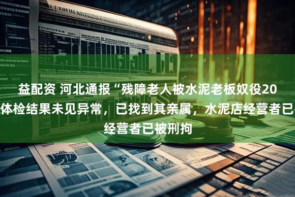 益配资 河北通报“残障老人被水泥老板奴役20年”：体检结果未见异常，已找到其亲属，水泥店经营者已被刑拘