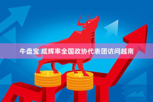 牛盘宝 咸辉率全国政协代表团访问越南